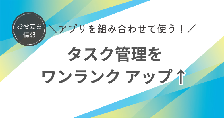 アプリを組み合わせて タスク管理をワンランク アップ！